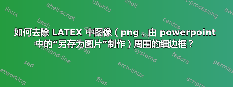 如何去除 LATEX 中图像（png，由 powerpoint 中的“另存为图片”制作）周围的细边框？