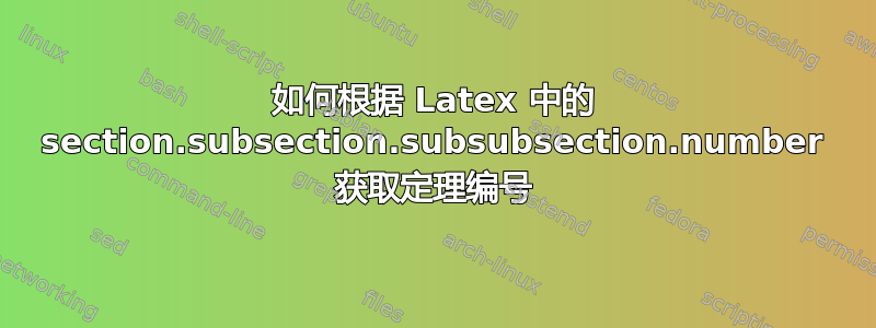 如何根据 Latex 中的 section.subsection.subsubsection.number 获取定理编号