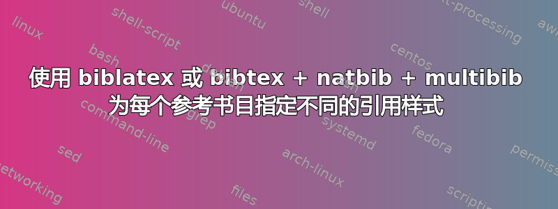 使用 biblatex 或 bibtex + natbib + multibib 为每个参考书目指定不同的引用样式