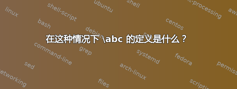 在这种情况下 \abc 的定义是什么？