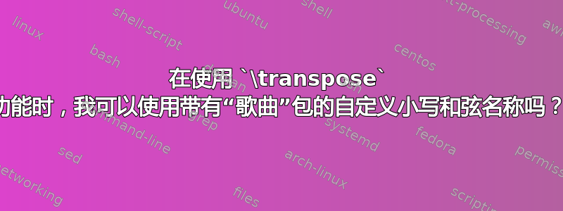 在使用 `\transpose` 功能时，我可以使用带有“歌曲”包的自定义小写和弦名称吗？