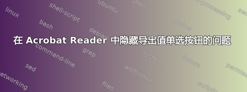 在 Acrobat Reader 中隐藏导出值单选按钮的问题