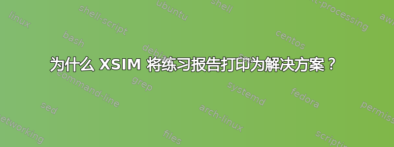 为什么 XSIM 将练习报告打印为解决方案？