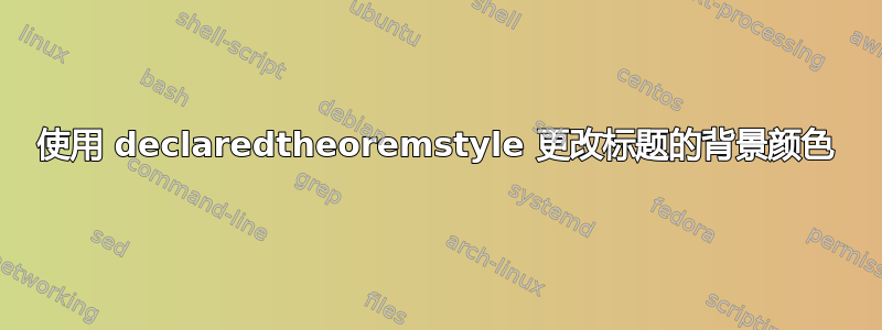 使用 declaredtheoremstyle 更改标题的背景颜色