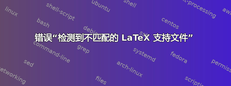 错误“检测到不匹配的 LaTeX 支持文件”