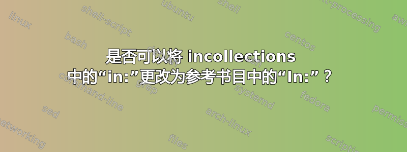 是否可以将 incollections 中的“in:”更改为参考书目中的“In:”？