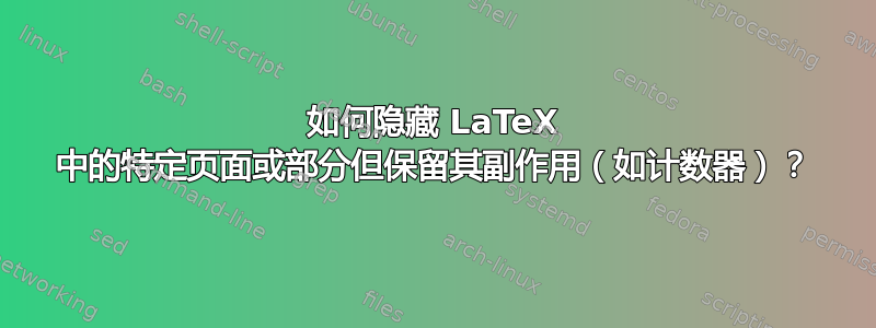 如何隐藏 LaTeX 中的特定页面或部分但保留其副作用（如计数器）？