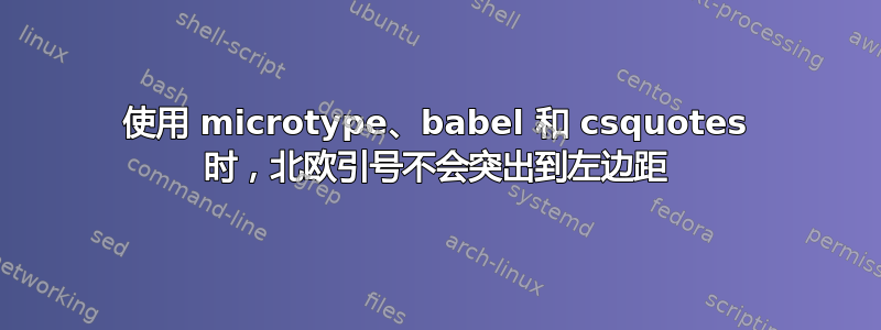 使用 microtype、babel 和 csquotes 时，北欧引号不会突出到左边距