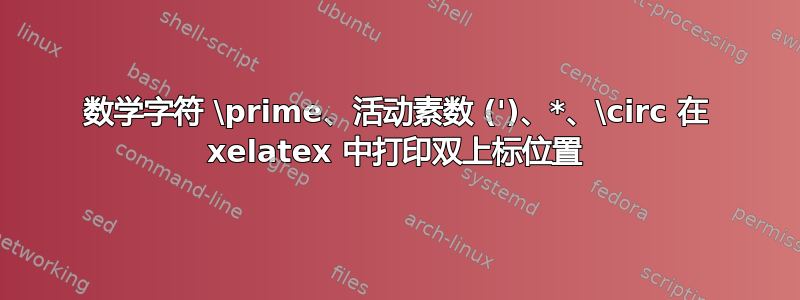 数学字符 \prime、活动素数 (')、*、\circ 在 xelatex 中打印双上标位置