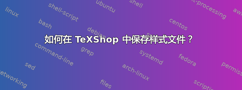 如何在 TeXShop 中保存样式文件？