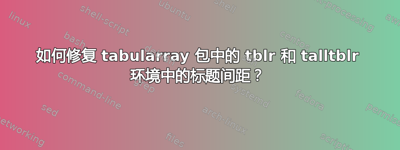 如何修复 tabularray 包中的 tblr 和 talltblr 环境中的标题间距？