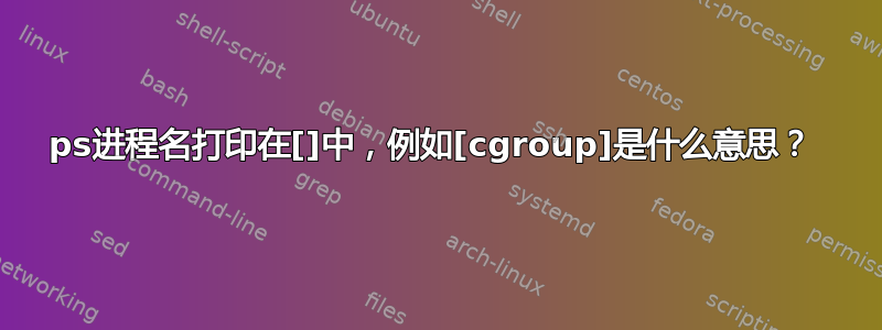 ps进程名打印在[]中，例如[cgroup]是什么意思？ 