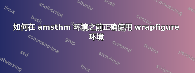 如何在 amsthm 环境之前正确使用 wrapfigure 环境