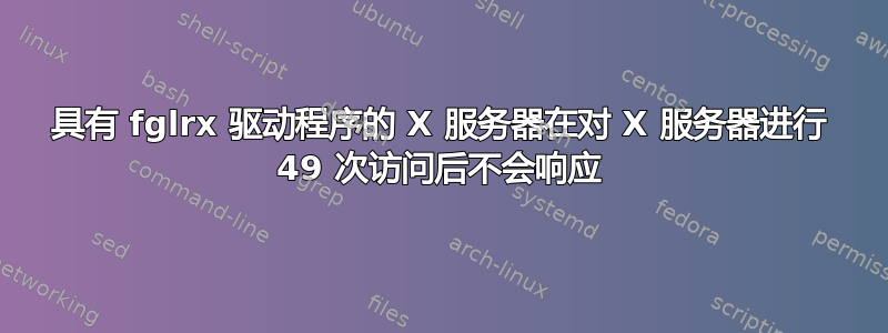 具有 fglrx 驱动程序的 X 服务器在对 X 服务器进行 49 次访问后不会响应