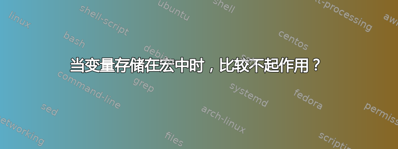 当变量存储在宏中时，比较不起作用？