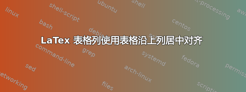 LaTex 表格列使用表格沿上列居中对齐