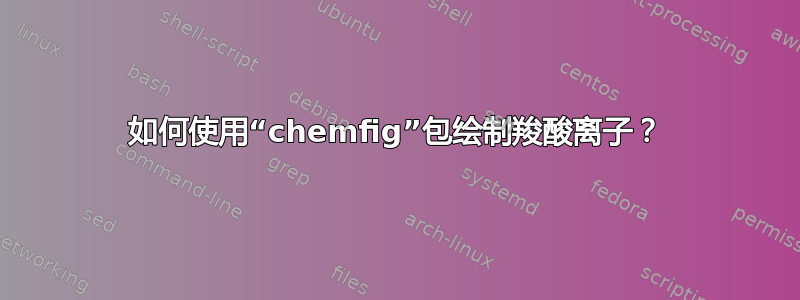 如何使用“chemfig”包绘制羧酸离子？