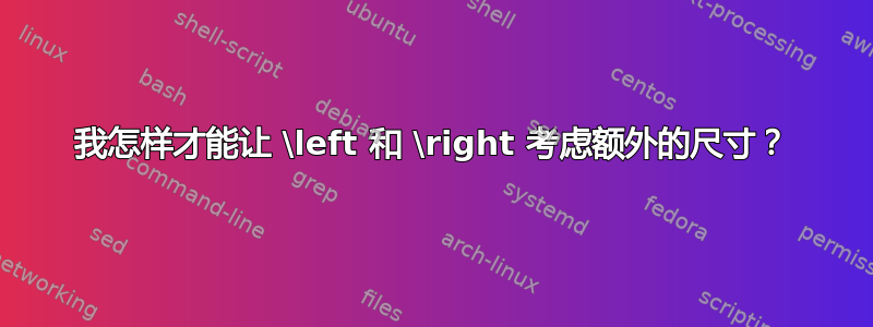 我怎样才能让 \left 和 \right 考虑额外的尺寸？