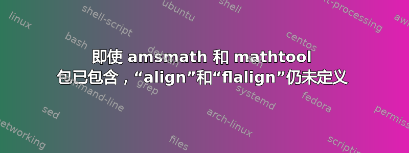 即使 amsmath 和 mathtool 包已包含，“align”和“flalign”仍未定义