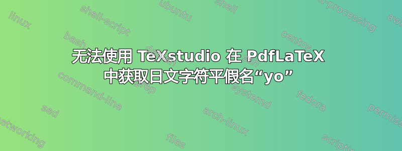 无法使用 TeXstudio 在 PdfLaTeX 中获取日文字符平假名“yo”