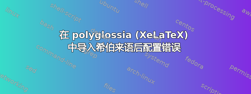 在 polyglossia (XeLaTeX) 中导入希伯来语后配置错误