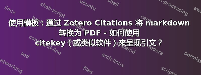 使用模板：通过 Zotero Citations 将 markdown 转换为 PDF - 如何使用 citekey（或类似软件）来呈现引文？