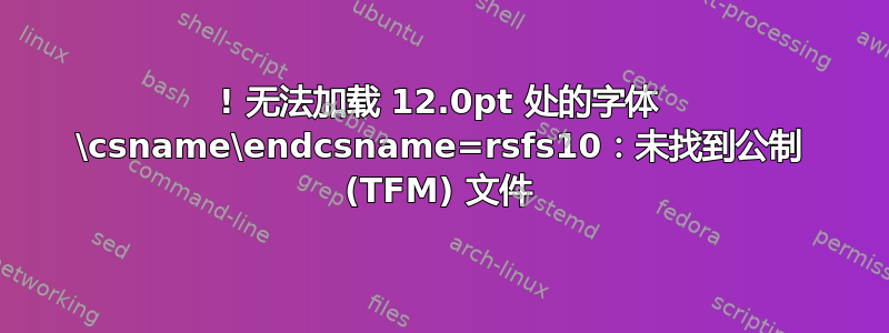 ! 无法加载 12.0pt 处的字体 \csname\endcsname=rsfs10：未找到公制 (TFM) 文件