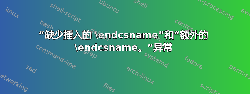 “缺少插入的 \endcsname”和“额外的 \endcsname。”异常