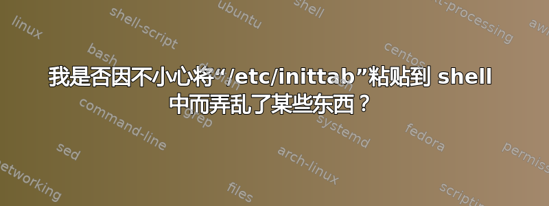 我是否因不小心将“/etc/inittab”粘贴到 shell 中而弄乱了某些东西？