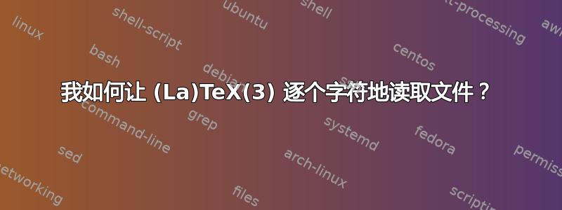 我如何让 (La)TeX(3) 逐个字符地读取文件？