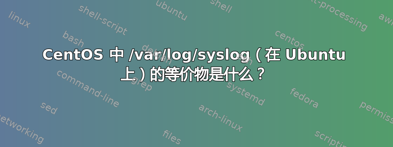 CentOS 中 /var/log/syslog（在 Ubuntu 上）的等价物是什么？