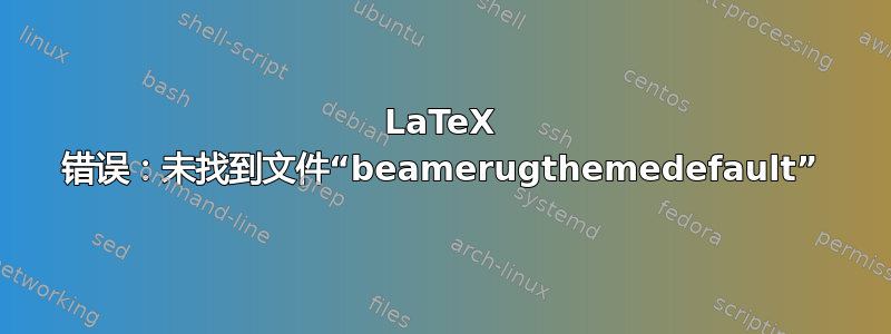 LaTeX 错误：未找到文件“beamerugthemedefault”