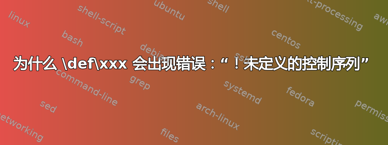 为什么 \def\xxx 会出现错误：“！未定义的控制序列”