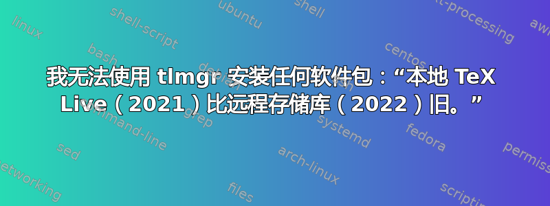 我无法使用 tlmgr 安装任何软件包：“本地 TeX Live（2021）比远程存储库（2022）旧。”