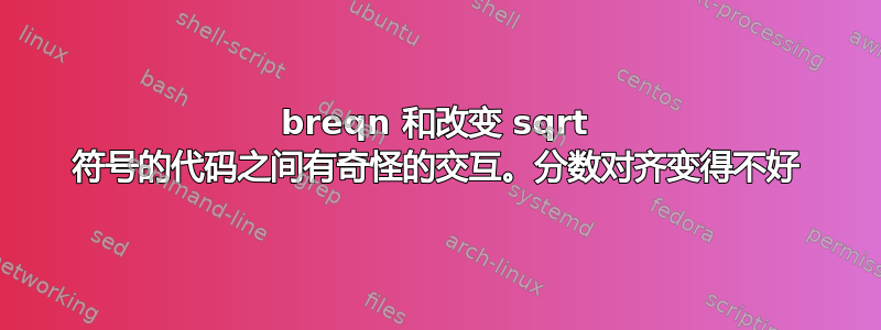 breqn 和改变 sqrt 符号的代码之间有奇怪的交互。分数对齐变得不好