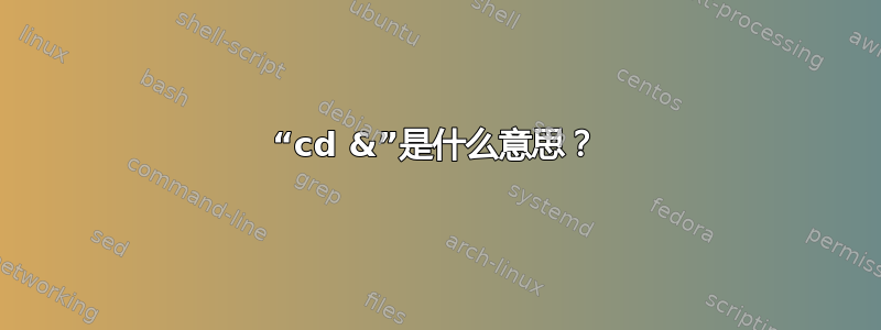 “cd &”是什么意思？