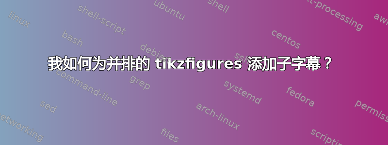 我如何为并排的 tikzfigures 添加子字幕？