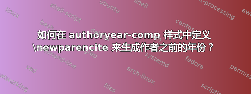 如何在 authoryear-comp 样式中定义 \newparencite 来生成作者之前的年份？