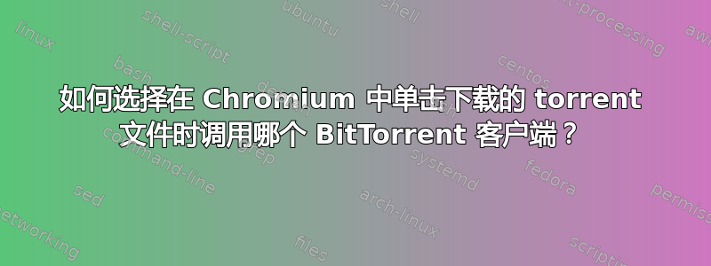 如何选择在 Chromium 中单击下载的 torrent 文件时调用哪个 BitTorrent 客户端？