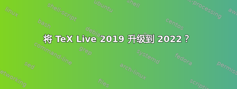 将 TeX Live 2019 升级到 2022？