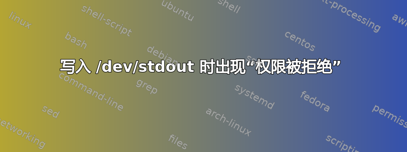 写入 /dev/stdout 时出现“权限被拒绝”