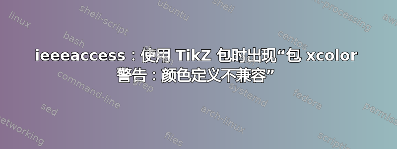 ieeeaccess：使用 TikZ 包时出现“包 xcolor 警告：颜色定义不兼容”