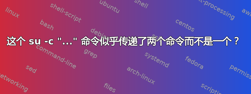 这个 su -c "..." 命令似乎传递了两个命令而不是一个？