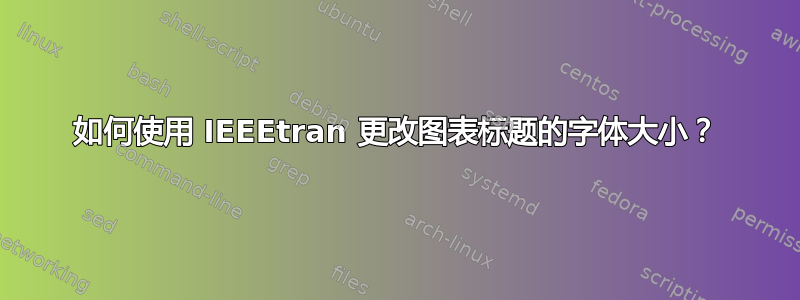 如何使用 IEEEtran 更改图表标题的字体大小？