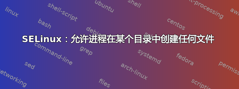 SELinux：允许进程在某个目录中创建任何文件