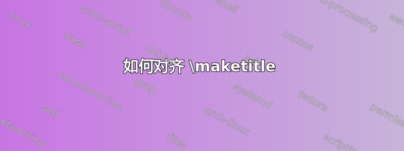 如何对齐 \maketitle