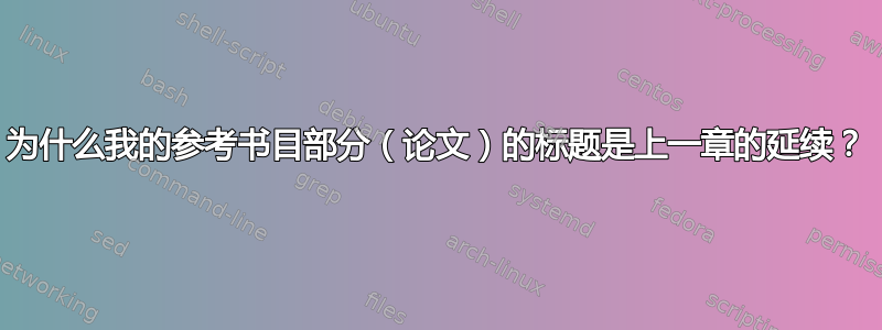 为什么我的参考书目部分（论文）的标题是上一章的延续？