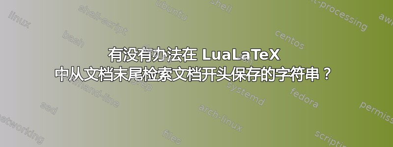 有没有办法在 LuaLaTeX 中从文档末尾检索文档开头保存的字符串？