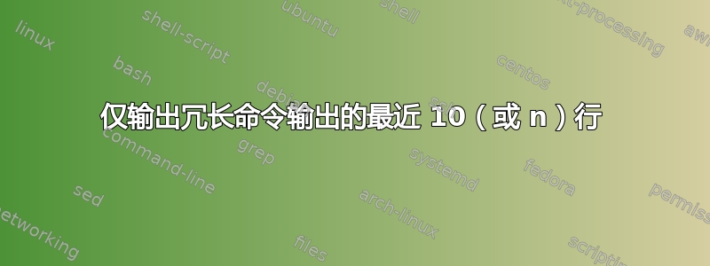 仅输出冗长命令输出的最近 10（或 n）行