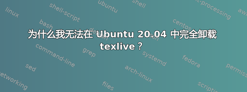 为什么我无法在 Ubuntu 20.04 中完全卸载 texlive？